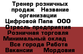 Тренер розничных продаж › Название организации ­ Цифровой Папа, ООО › Отрасль предприятия ­ Розничная торговля › Минимальный оклад ­ 1 - Все города Работа » Вакансии   . Мордовия респ.